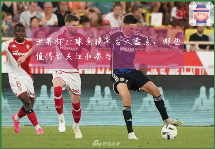 世界杯让球竞猜平台大盘点，哪些值得你关注和参与