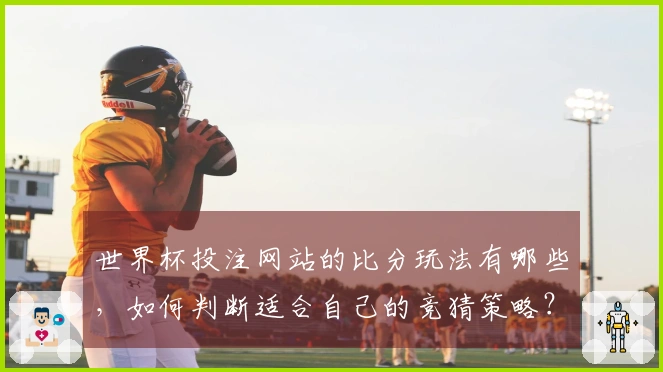 世界杯投注网站的比分玩法有哪些，如何判断适合自己的竞猜策略？