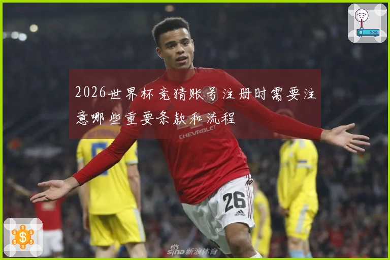 2026世界杯竞猜账号注册时需要注意哪些重要条款和流程
