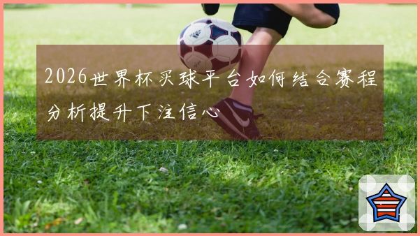 2026世界杯买球平台如何结合赛程分析提升下注信心