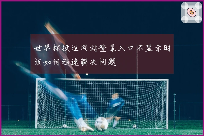 世界杯投注网站登录入口不显示时该如何迅速解决问题