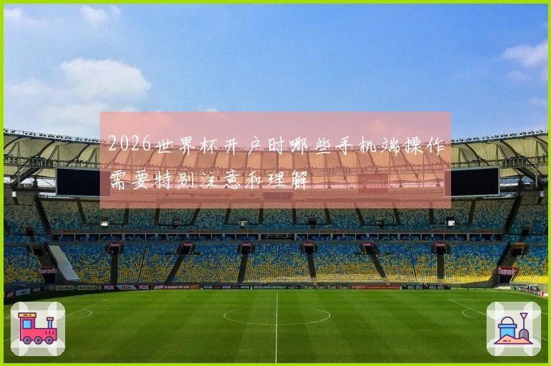 2026世界杯开户时哪些手机端操作需要特别注意和理解