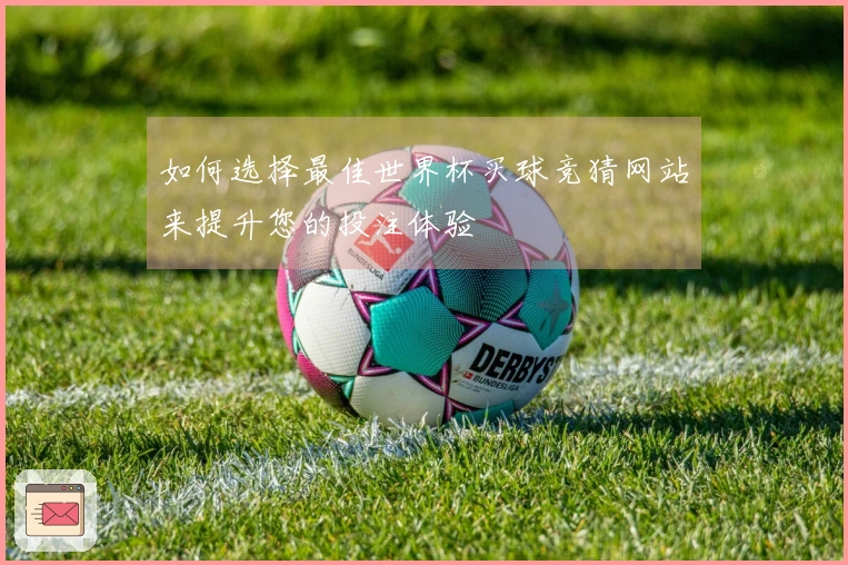 如何选择最佳世界杯买球竞猜网站来提升您的投注体验