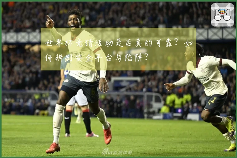 世界杯竞猜活动是否真的可靠？如何辨别安全平台与陷阱？