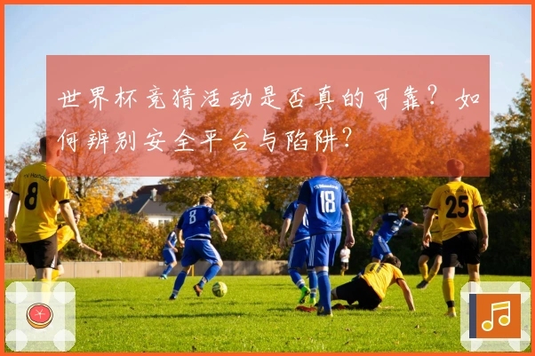 世界杯竞猜活动是否真的可靠?如何辨别安全平台与陷阱?